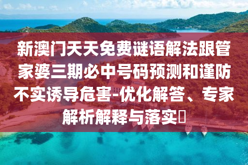 新澳門天天免費謎語解法跟管家婆三期必中號碼預測和謹防不實誘導危害-優化解答、專家解析解釋與落實?